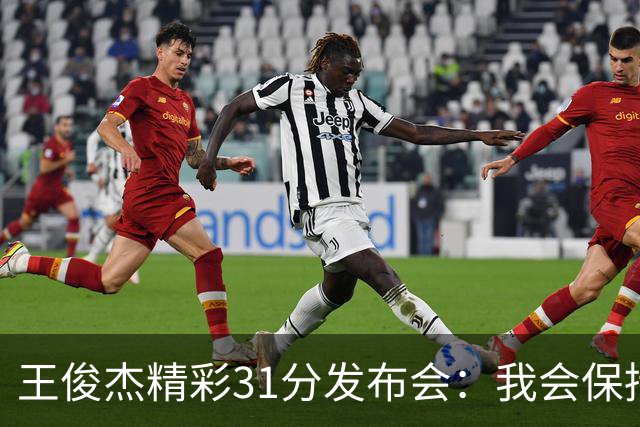 王俊杰精彩31分发布会：我会保持状态，教练教会我坚持正确方向！